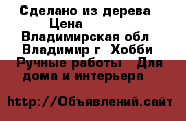 Сделано из дерева › Цена ­ 1 000 - Владимирская обл., Владимир г. Хобби. Ручные работы » Для дома и интерьера   